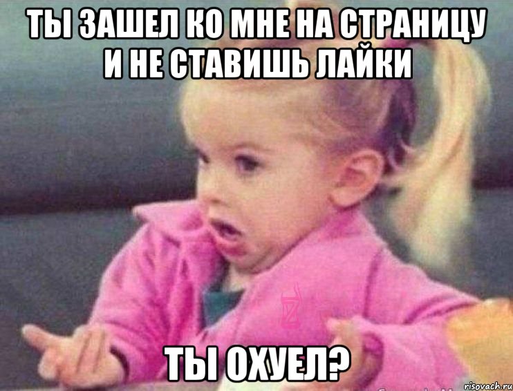 ты зашел ко мне на страницу и не ставишь лайки ты охуел?, Мем   Девочка возмущается