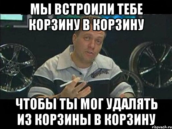 мы встроили тебе корзину в корзину чтобы ты мог удалять из корзины в корзину