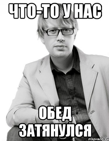 что-то у нас обед затянулся