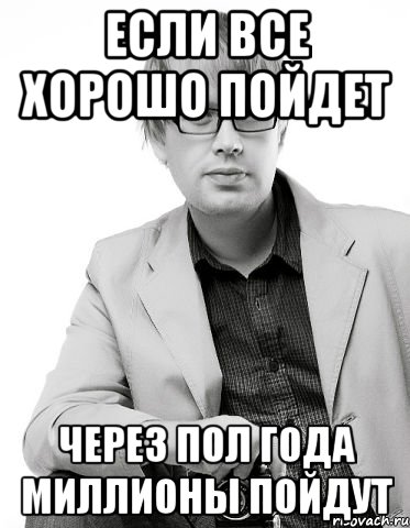 если все хорошо пойдет через пол года миллионы пойдут