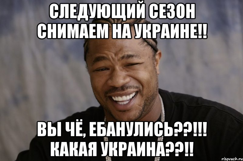 следующий сезон снимаем на украине!! вы чё, ебанулись??!!! какая украина??!!, Мем Xzibit