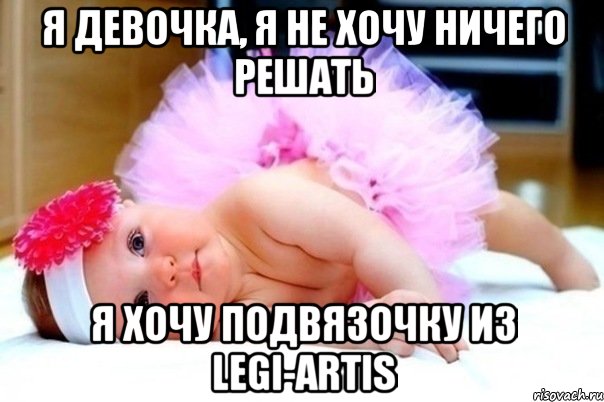 я девочка, я не хочу ничего решать я хочу подвязочку из legi-artis