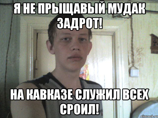 я не прыщавый мудак задрот! на кавказе служил всех сроил!