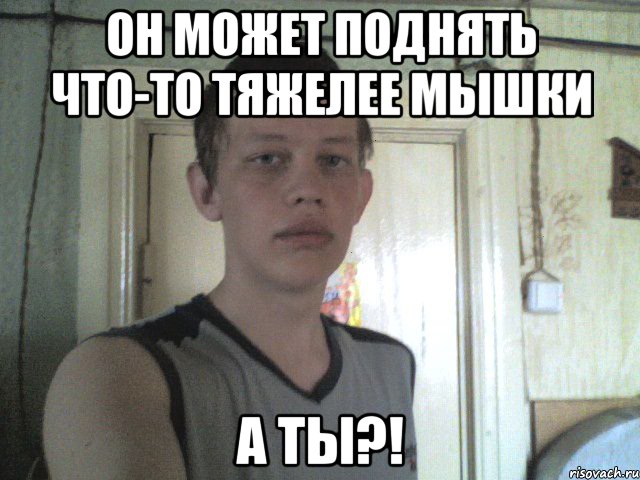 он может поднять что-то тяжелее мышки а ты?!