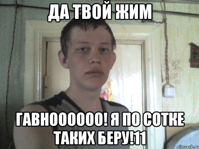 да твой жим гавноооооо! я по сотке таких беру!11
