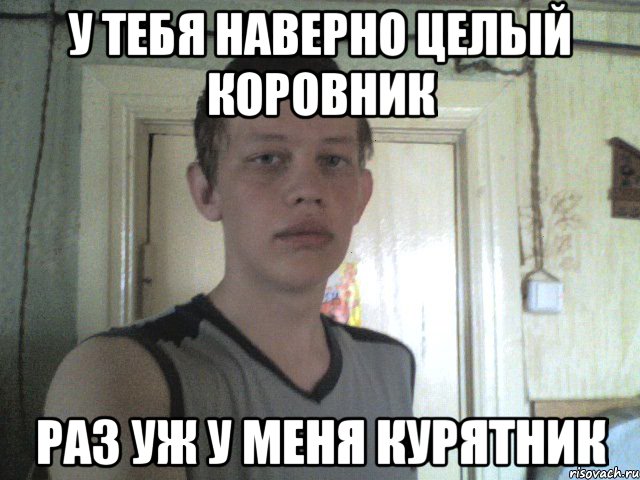 у тебя наверно целый коровник раз уж у меня курятник