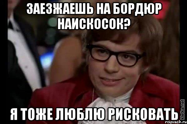 заезжаешь на бордюр наискосок? я тоже люблю рисковать, Мем Остин Пауэрс (я тоже люблю рисковать)