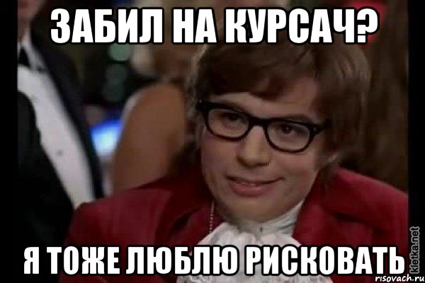 забил на курсач? я тоже люблю рисковать, Мем Остин Пауэрс (я тоже люблю рисковать)