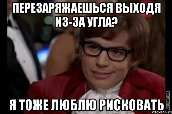 перезаряжаешься выходя из-за угла? я тоже люблю рисковать, Мем Остин Пауэрс (я тоже люблю рисковать)