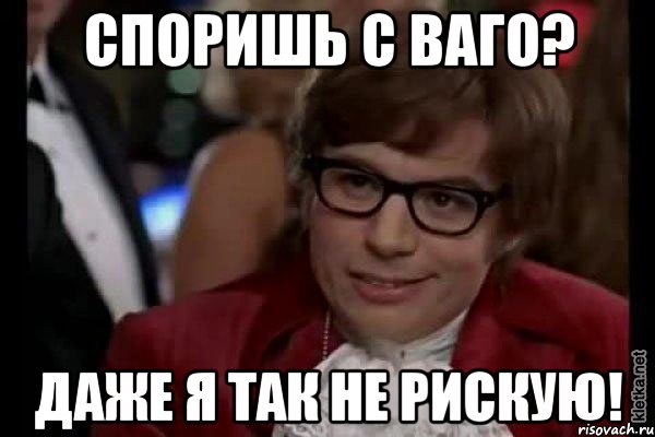 споришь с ваго? даже я так не рискую!, Мем Остин Пауэрс (я тоже люблю рисковать)