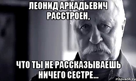 леонид аркадьевич расстроен, что ты не рассказываешь ничего сестре..., Мем Не огорчай Леонида Аркадьевича