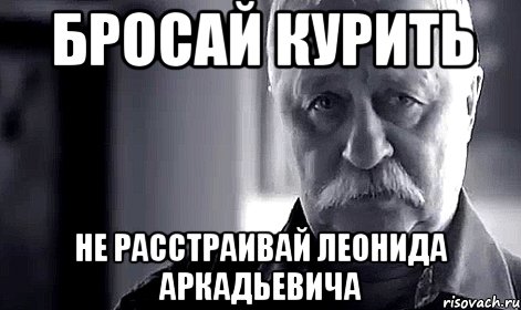 бросай курить не расстраивай леонида аркадьевича, Мем Не огорчай Леонида Аркадьевича