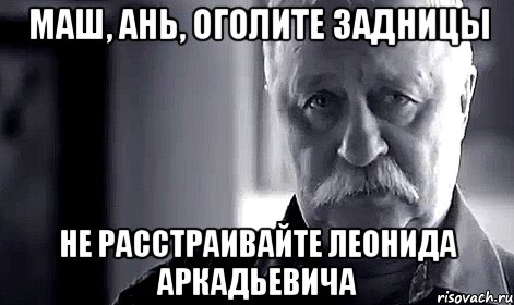 маш, ань, оголите задницы не расстраивайте леонида аркадьевича, Мем Не огорчай Леонида Аркадьевича