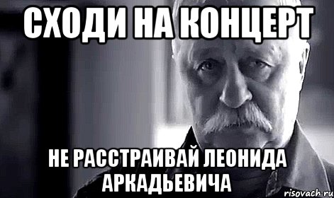 сходи на концерт не расстраивай леонида аркадьевича, Мем Не огорчай Леонида Аркадьевича