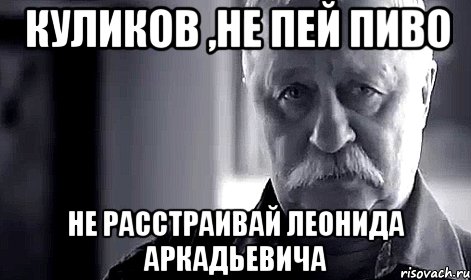 куликов ,не пей пиво не расстраивай леонида аркадьевича, Мем Не огорчай Леонида Аркадьевича