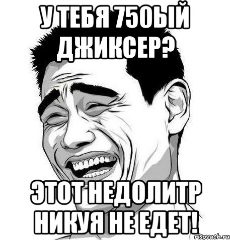 у тебя 750ый джиксер? этот недолитр никуя не едет!, Мем Яо Мин