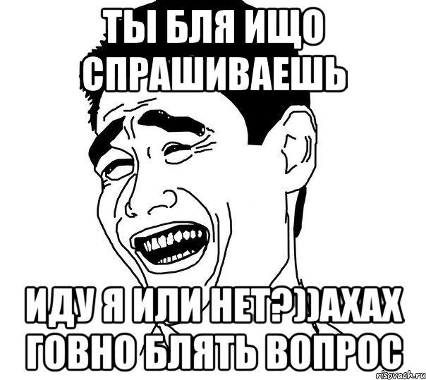 ты бля ищо спрашиваешь иду я или нет?))ахах говно блять вопрос, Мем Яо минг