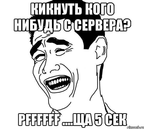 кикнуть кого нибудь с сервера? pffffff ....ща 5 сек, Мем Яо минг