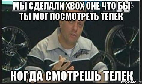 мы сделали xbox one что бы ты мог посмотреть телек когда смотрешь телек, Мем ыфвф