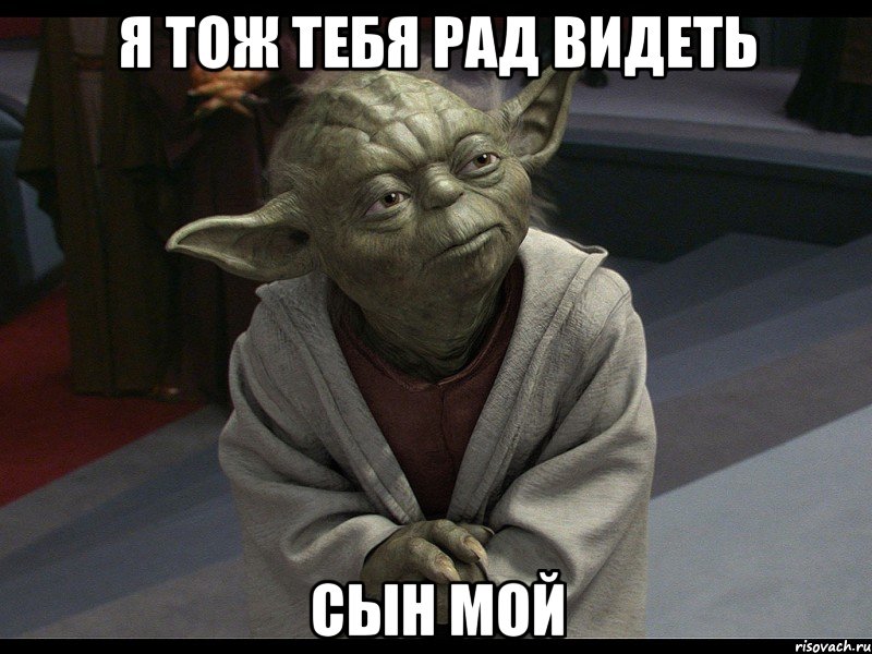 я тож тебя рад видеть сын мой