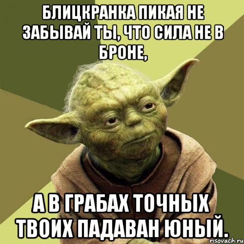 блицкранка пикая не забывай ты, что сила не в броне, а в грабах точных твоих падаван юный.