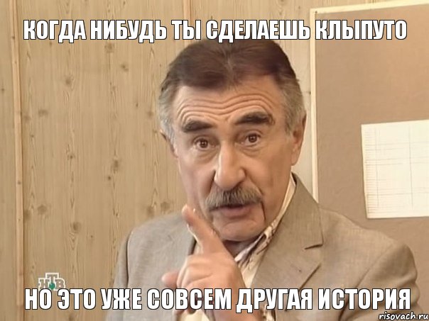 КОГДА НИБУДЬ ТЫ СДЕЛАЕШЬ КЛЫПУТО НО ЭТО УЖЕ СОВСЕМ ДРУГАЯ ИСТОРИЯ, Мем Каневский (Но это уже совсем другая история)