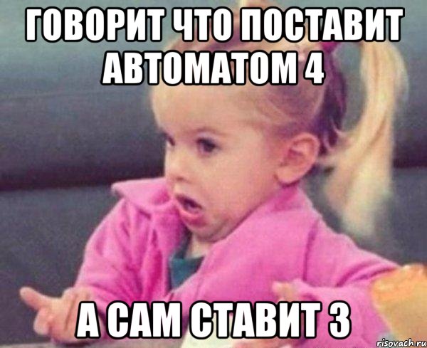 говорит что поставит автоматом 4 а сам ставит 3, Мем  Ты говоришь (девочка возмущается)