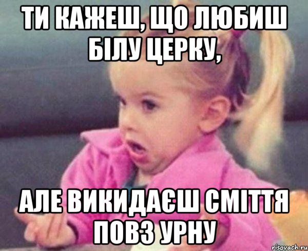 ти кажеш, що любиш білу церку, але викидаєш сміття повз урну, Мем  Ты говоришь (девочка возмущается)