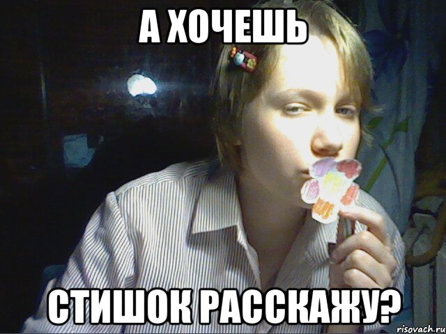 а хочешь стишок расскажу?
