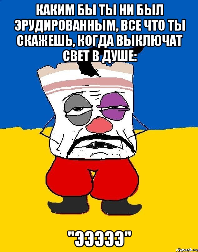 каким бы ты ни был эрудированным, все что ты скажешь, когда выключат свет в душе: "эээээ", Мем Западенец - тухлое сало