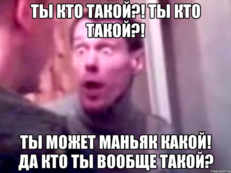 ты кто такой?! ты кто такой?! ты может маньяк какой! да кто ты вообще такой?, Мем Запили