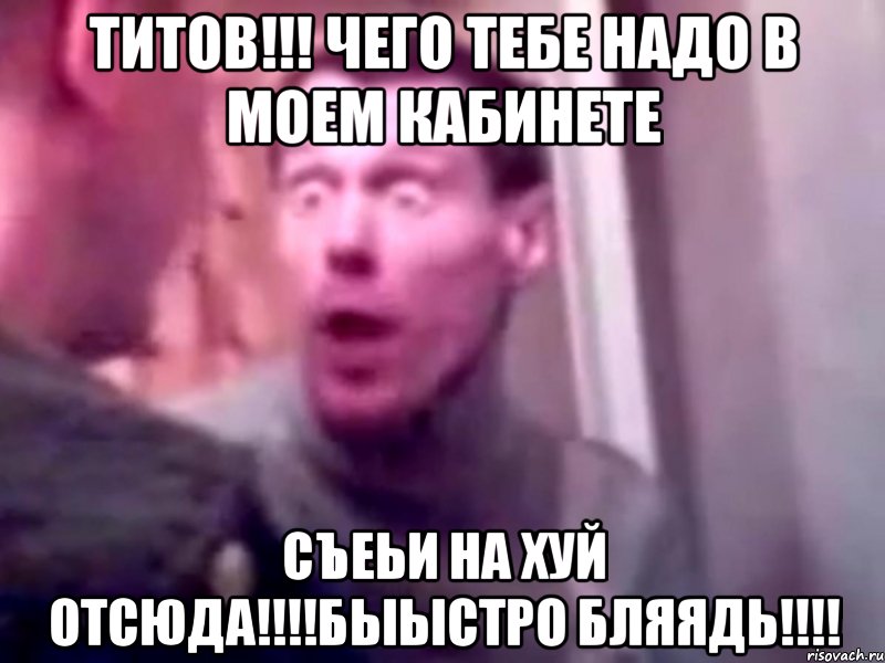 титов!!! чего тебе надо в моем кабинете съеьи на хуй отсюда!!!быыстро бляядь!!!, Мем Запили