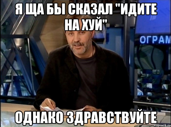 я ща бы сказал "идите на хуй" однако здравствуйте, Мем Однако Здравствуйте