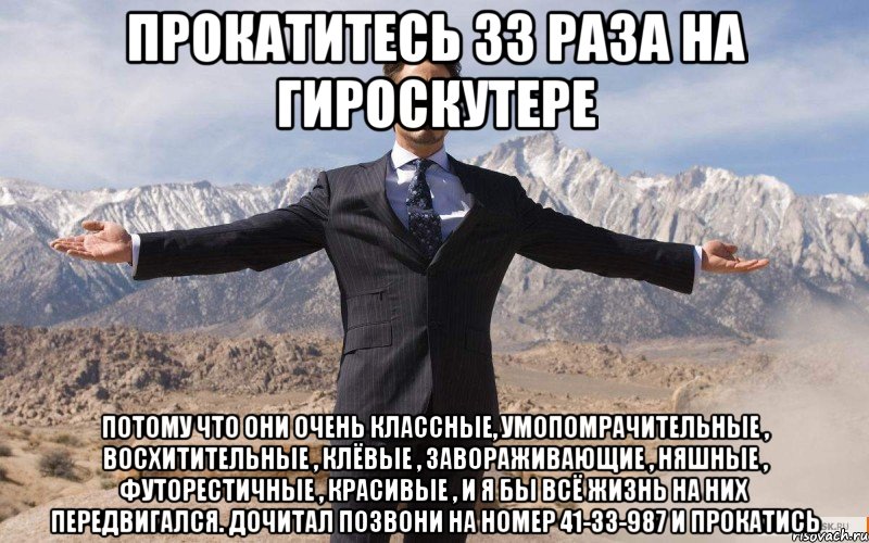 прокатитесь 33 раза на гироскутере потому что они очень классные, умопомрачительные , восхитительные , клёвые , завораживающие , няшные , футорестичные , красивые , и я бы всё жизнь на них передвигался. дочитал позвони на номер 41-33-987 и прокатись, Мем железный человек