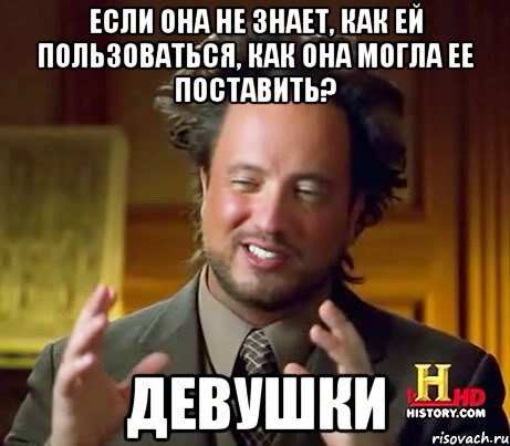 если она не знает, как ей пользоваться, как она могла ее поставить? девушки