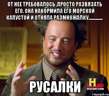 от нее требовалось ,просто развязать его. она накормила его морской капустой и отняла размножалку............... русалки, Мем Женщины (aliens)