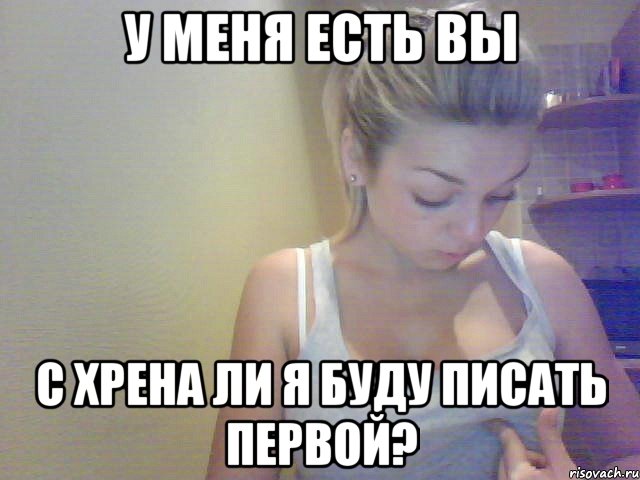 у меня есть вы с хрена ли я буду писать первой?