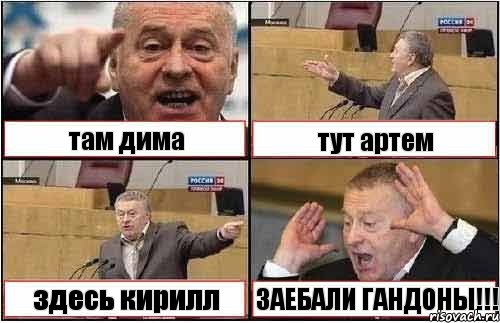 там дима тут артем здесь кирилл ЗАЕБАЛИ ГАНДОНЫ!!!