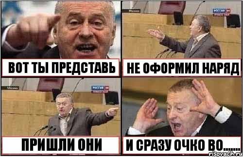 ВОТ ТЫ ПРЕДСТАВЬ НЕ ОФОРМИЛ НАРЯД ПРИШЛИ ОНИ И СРАЗУ ОЧКО ВО.......