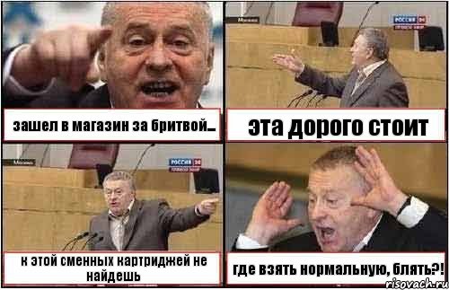 зашел в магазин за бритвой... эта дорого стоит к этой сменных картриджей не найдешь где взять нормальную, блять?!