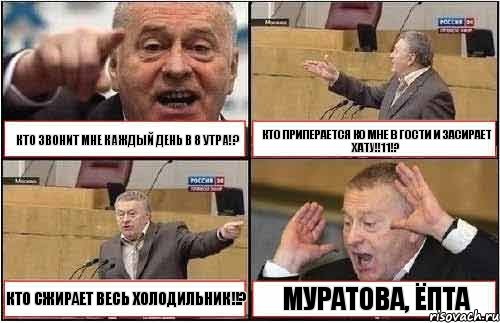КТО ЗВОНИТ МНЕ КАЖДЫЙ ДЕНЬ В 8 УТРА!? КТО ПРИПЕРАЕТСЯ КО МНЕ В ГОСТИ И ЗАСИРАЕТ ХАТУ!!11!? КТО СЖИРАЕТ ВЕСЬ ХОЛОДИЛЬНИК!!? МУРАТОВА, ЁПТА