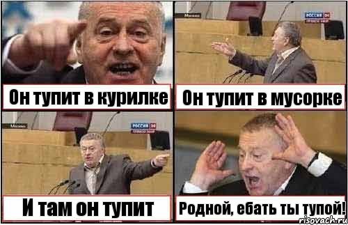 Он тупит в курилке Он тупит в мусорке И там он тупит Родной, ебать ты тупой!