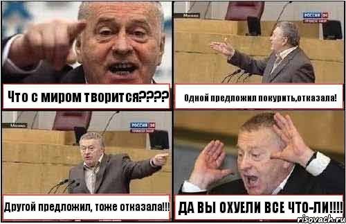 Что с миром творится??? Одной предложил покурить,отказала! Другой предложил, тоже отказала!!! ДА ВЫ ОХУЕЛИ ВСЕ ЧТО-ЛИ!!!