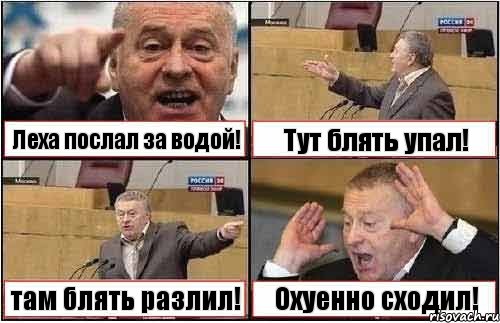 Леха послал за водой! Тут блять упал! там блять разлил! Охуенно сходил!