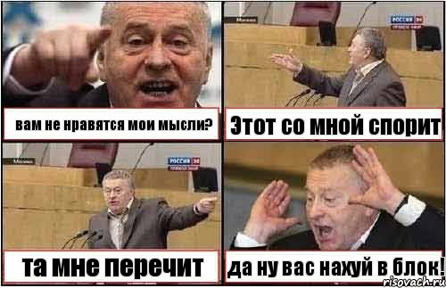 вам не нравятся мои мысли? Этот со мной спорит та мне перечит да ну вас нахуй в блок!
