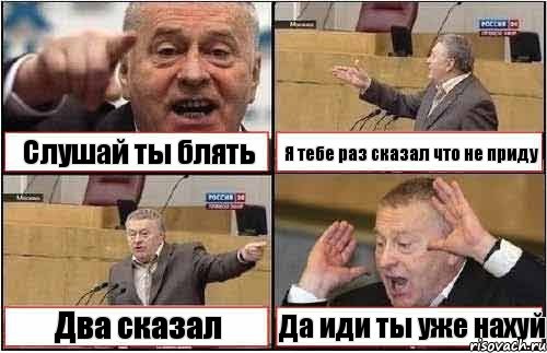 Слушай ты блять Я тебе раз сказал что не приду Два сказал Да иди ты уже нахуй