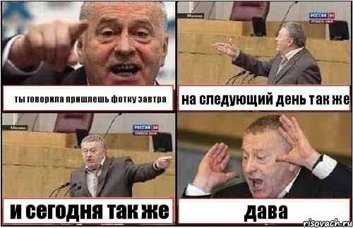 ты говорила пришлешь фотку завтра на следующий день так же и сегодня так же дава
