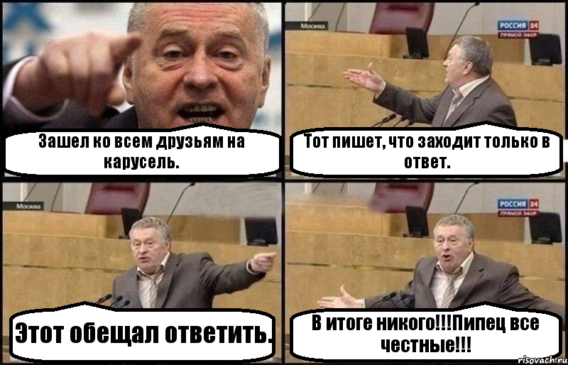 Зашел ко всем друзьям на карусель. Тот пишет, что заходит только в ответ. Этот обещал ответить. В итоге никого!!!Пипец все честные!!!
