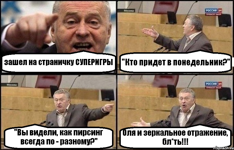 зашел на страничку СУПЕРИГРЫ "Кто придет в понедельник?" "Вы видели, как пирсинг всегда по - разному?" Оля и зеркальное отражение, бл*ть!!!