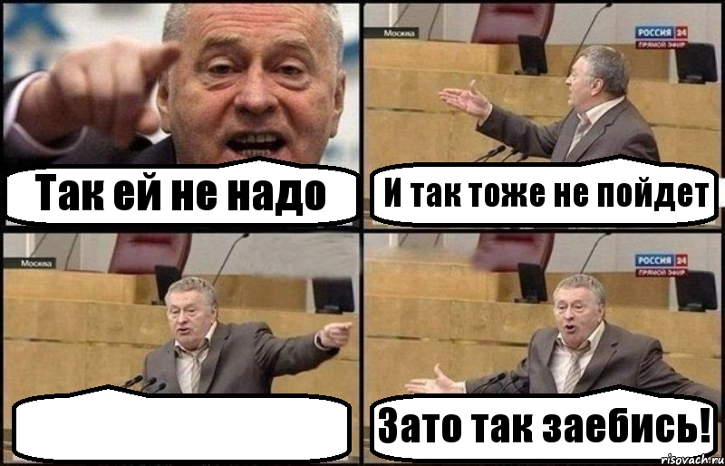 Так ей не надо И так тоже не пойдет  Зато так заебись!